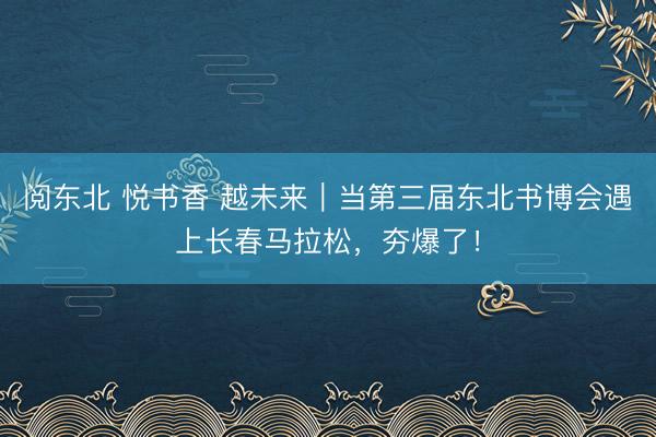 阅东北 悦书香 越未来｜当第三届东北书博会遇上长春马拉松，夯爆了！