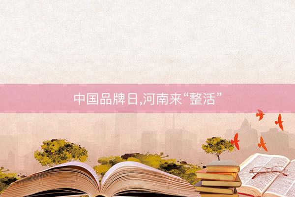 中国品牌日，河南来“整活”