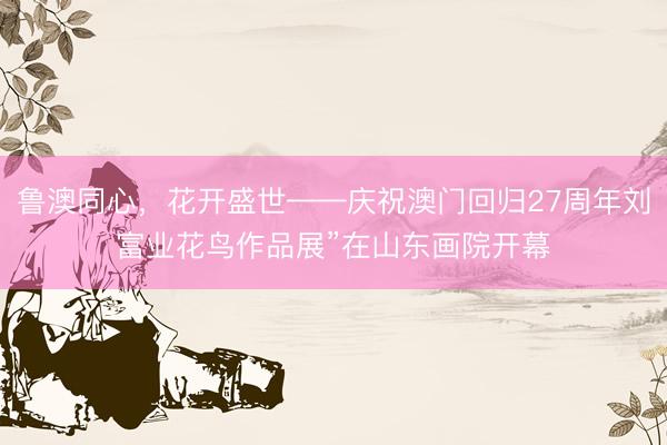 鲁澳同心，花开盛世——庆祝澳门回归27周年刘富业花鸟作品展”在山东画院开幕