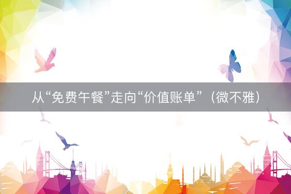 从“免费午餐”走向“价值账单”（微不雅）