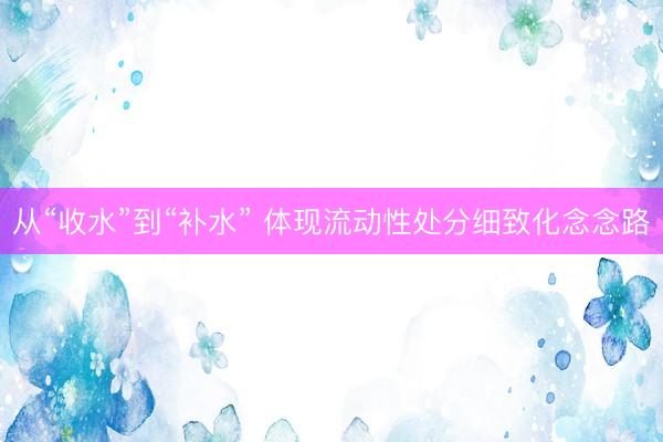 从“收水”到“补水” 体现流动性处分细致化念念路