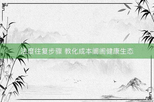法度往复步骤 教化成本阛阓健康生态