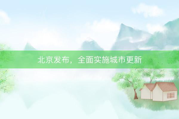 北京发布，全面实施城市更新