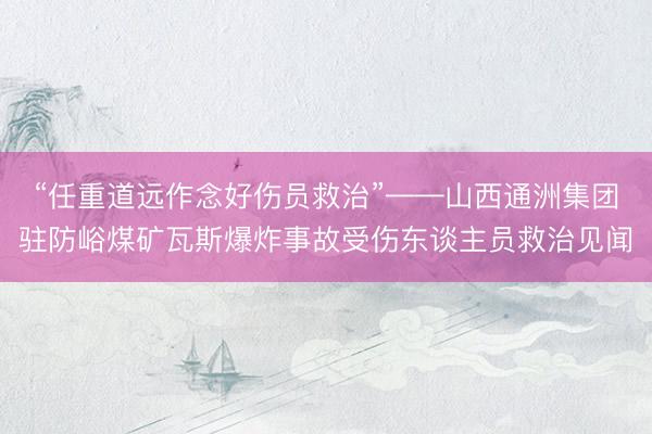 “任重道远作念好伤员救治”——山西通洲集团驻防峪煤矿瓦斯爆炸事故受伤东谈主员救治见闻