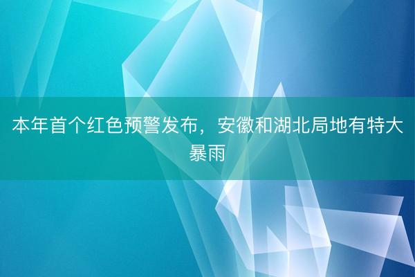 本年首个红色预警发布，安徽和湖北局地有特大暴雨