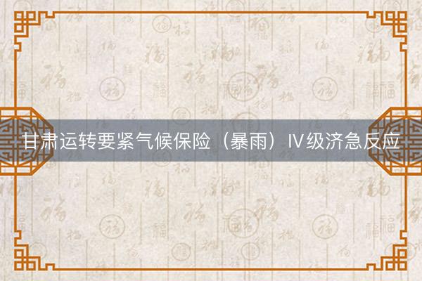 甘肃运转要紧气候保险（暴雨）Ⅳ级济急反应