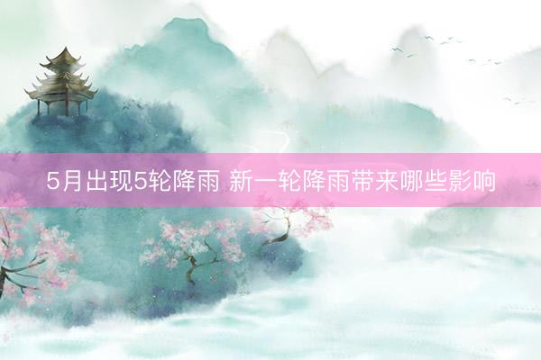 5月出现5轮降雨 新一轮降雨带来哪些影响