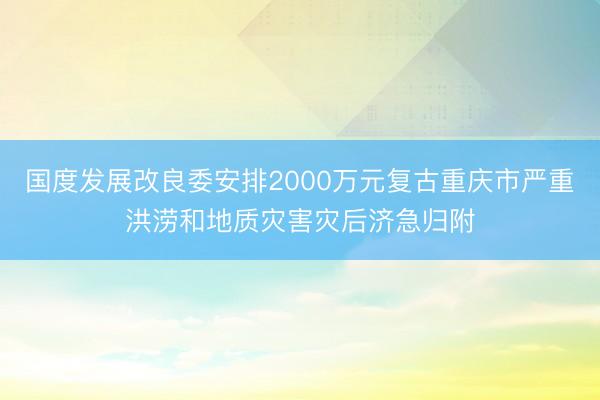 国度发展改良委安排2000万元复古重庆市严重洪涝和地质灾害灾后济急归附