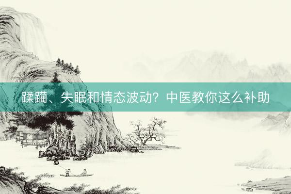 蹂躏、失眠和情态波动？中医教你这么补助