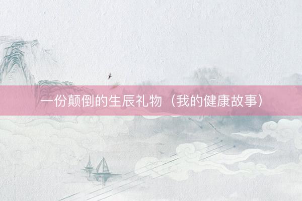 一份颠倒的生辰礼物（我的健康故事）