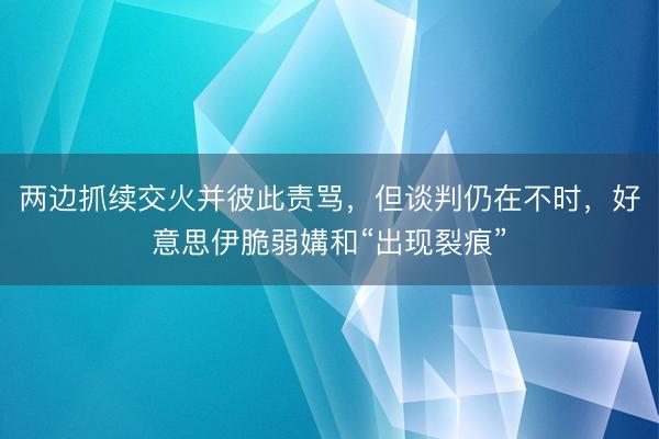 两边抓续交火并彼此责骂，但谈判仍在不时，好意思伊脆弱媾和“出现裂痕”