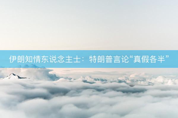 伊朗知情东说念主士：特朗普言论“真假各半”