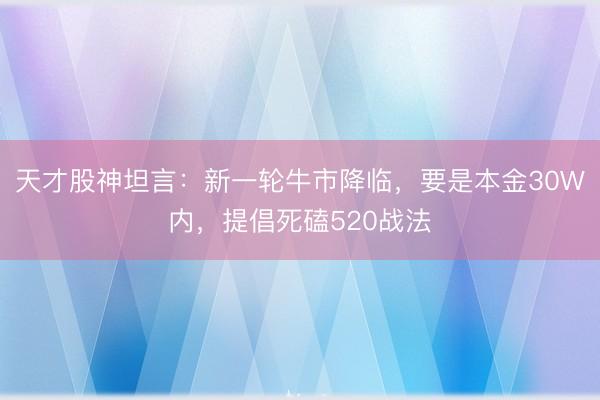 天才股神坦言:新一轮牛市降临,要是本金30W内,提倡死磕520战法
