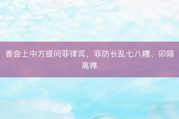 香会上中方提问菲律宾，菲防长乱七八糟、卯隔离榫