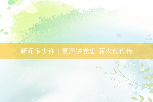 新闻多少许｜童声讲党史 薪火代代传