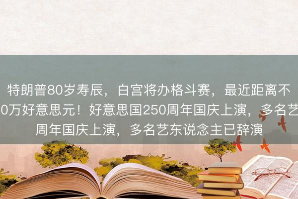 特朗普80岁寿辰，白宫将办格斗赛，最近距离不雅赛要花跳动100万好意思元！好意思国250周年国庆上演，多名艺东说念主已辞演
