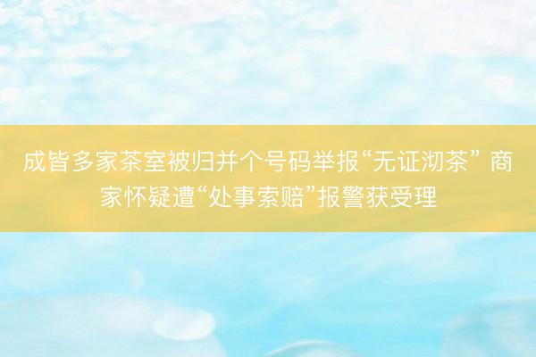成皆多家茶室被归并个号码举报“无证沏茶” 商家怀疑遭“处事索赔”报警获受理