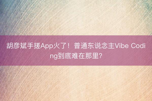 胡彦斌手搓App火了！普通东说念主Vibe Coding到底难在那里？