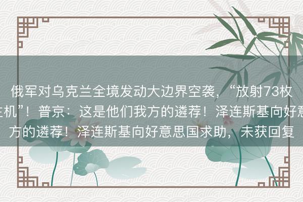 俄军对乌克兰全境发动大边界空袭，“放射73枚导弹和656架无东谈主机”！普京：这是他们我方的遴荐！泽连斯基向好意思国求助，未获回复
