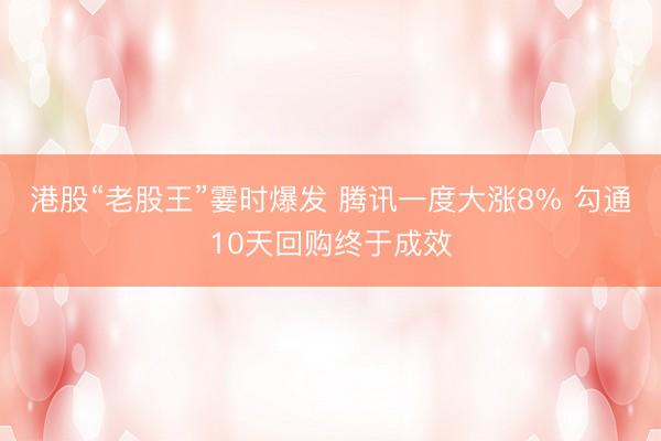 港股“老股王”霎时爆发 腾讯一度大涨8% 勾通10天回购终于成效