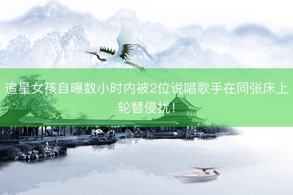 追星女孩自曝数小时内被2位说唱歌手在同张床上轮替侵扰！