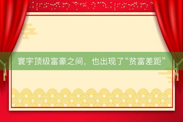 寰宇顶级富豪之间，也出现了“贫富差距”