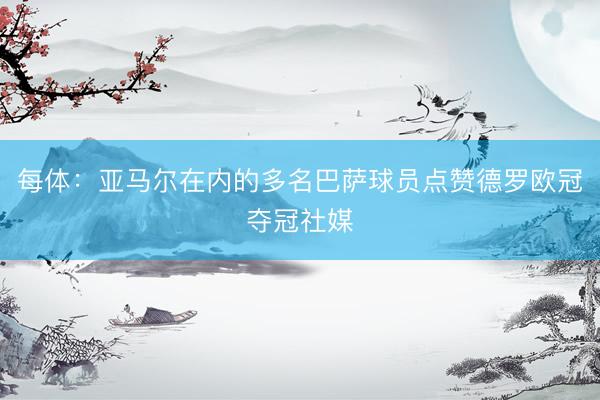 每体：亚马尔在内的多名巴萨球员点赞德罗欧冠夺冠社媒