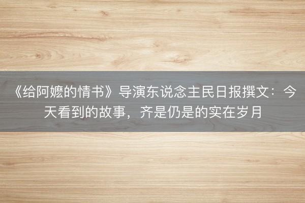 《给阿嬷的情书》导演东说念主民日报撰文：今天看到的故事，齐是仍是的实在岁月