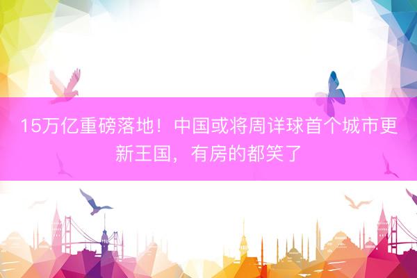15万亿重磅落地！中国或将周详球首个城市更新王国，有房的都笑了