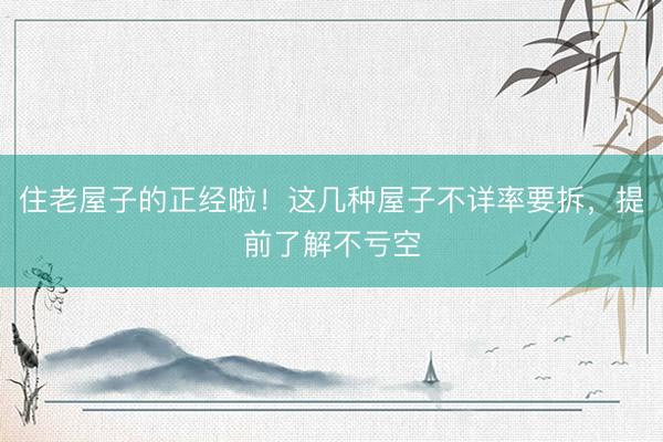 住老屋子的正经啦！这几种屋子不详率要拆，提前了解不亏空
