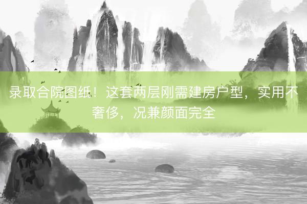 录取合院图纸！这套两层刚需建房户型，实用不奢侈，况兼颜面完全