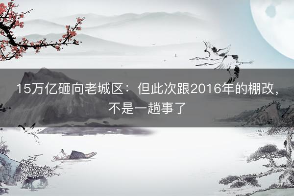 15万亿砸向老城区：但此次跟2016年的棚改，不是一趟事了