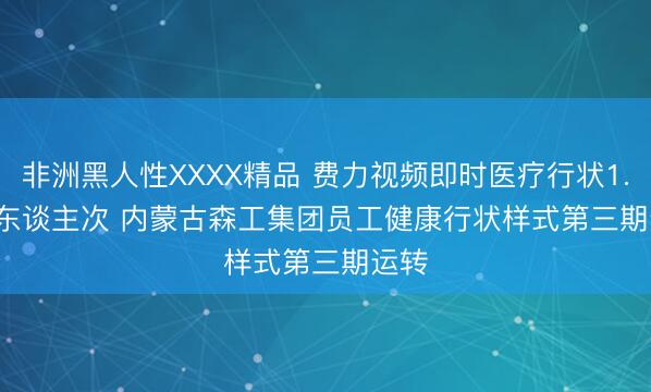 非洲黑人性XXXX精品 费力视频即时医疗行状1.9万东谈主次 内蒙古森工集团员工健康行状样式第三期运转