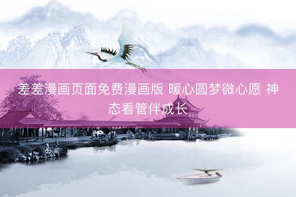 差差漫画页面免费漫画版 暖心圆梦微心愿 神态看管伴成长