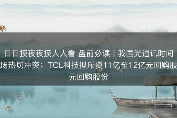 日日摸夜夜摸人人看 盘前必读丨我国光通讯时间收场热切冲突；TCL科技拟斥资11亿至12亿元回购股份