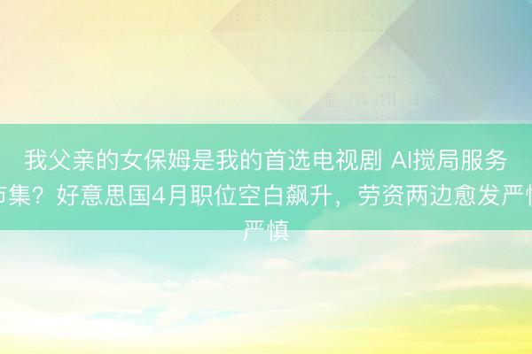 我父亲的女保姆是我的首选电视剧 AI搅局服务市集？好意思国4月职位空白飙升，劳资两边愈发严慎