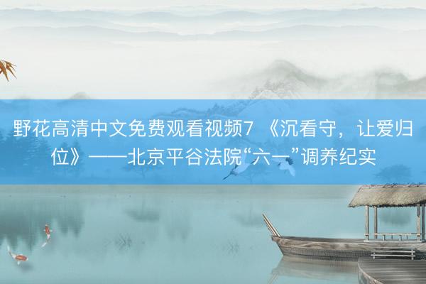 野花高清中文免费观看视频7 《沉看守，让爱归位》——北京平谷法院“六一”调养纪实