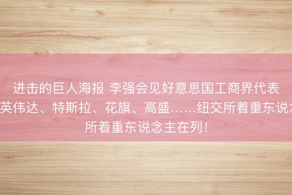 进击的巨人海报 李强会见好意思国工商界代表！苹果、英伟达、特斯拉、花旗、高盛……纽交所着重东说念主在列！