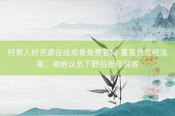 好男人好资源在线观看免费官网 蓄意员忽视法案，谢绝议员下野后担任说客