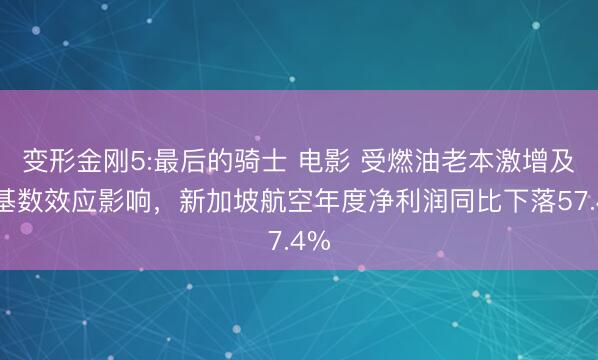 变形金刚5:最后的骑士 电影 受燃油老本激增及高基数效应影响，新加坡航空年度净利润同比下落57.4%