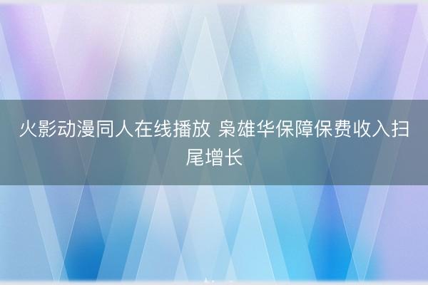 火影动漫同人在线播放 枭雄华保障保费收入扫尾增长