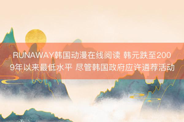 RUNAWAY韩国动漫在线阅读 韩元跌至2009年以来最低水平 尽管韩国政府应许遴荐活动
