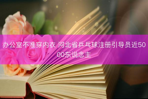 办公室不准穿内衣 河北省乒乓球注册引导员近5000东说念主