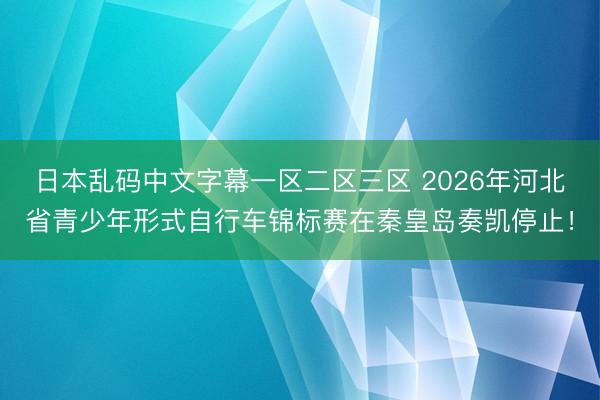 日本乱码中文字幕一区二区三区 2026年河北省青少年形式自行车锦标赛在秦皇岛奏凯停止！