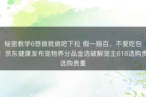 秘密教学6想做就做吧下拉 假一赔百、不爱吃包退!京东健康发布宠物养分品金选破解宠主618选购贵重