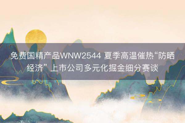 免费国精产品WNW2544 夏季高温催热“防晒经济” 上市公司多元化掘金细分赛谈