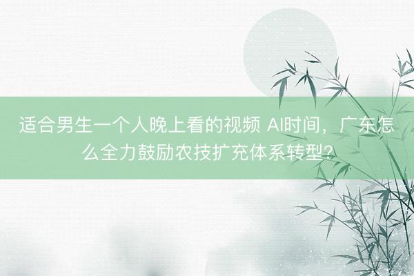 适合男生一个人晚上看的视频 AI时间，广东怎么全力鼓励农技扩充体系转型？