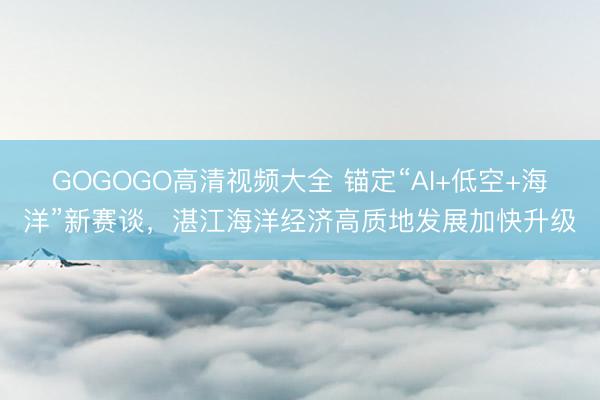GOGOGO高清视频大全 锚定“AI+低空+海洋”新赛谈，湛江海洋经济高质地发展加快升级