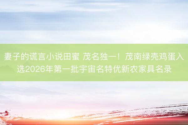 妻子的谎言小说田蜜 茂名独一！茂南绿壳鸡蛋入选2026年第一批宇宙名特优新农家具名录