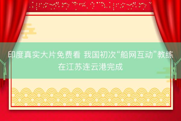 印度真实大片免费看 我国初次“船网互动”教练在江苏连云港完成